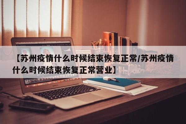 【苏州疫情什么时候结束恢复正常/苏州疫情什么时候结束恢复正常营业】