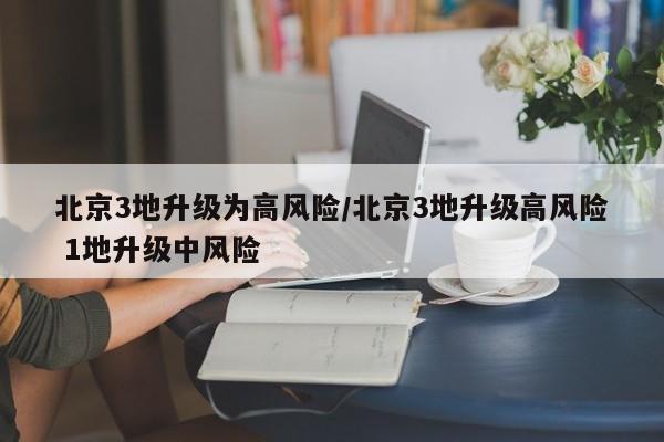 北京3地升级为高风险/北京3地升级高风险 1地升级中风险