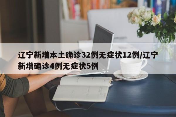 辽宁新增本土确诊32例无症状12例/辽宁新增确诊4例无症状5例
