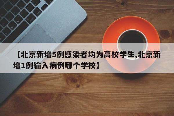 【北京新增5例感染者均为高校学生,北京新增1例输入病例哪个学校】