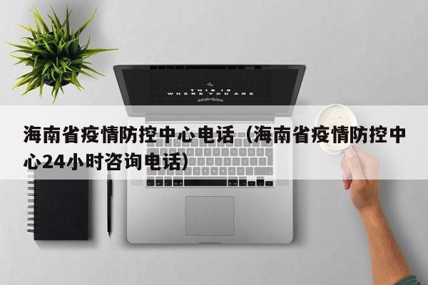 海南省疫情防控中心电话(海南省疫情防控中心24小时咨询电话)