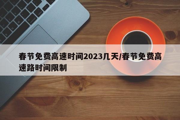 春节免费高速时间2023几天/春节免费高速路时间限制