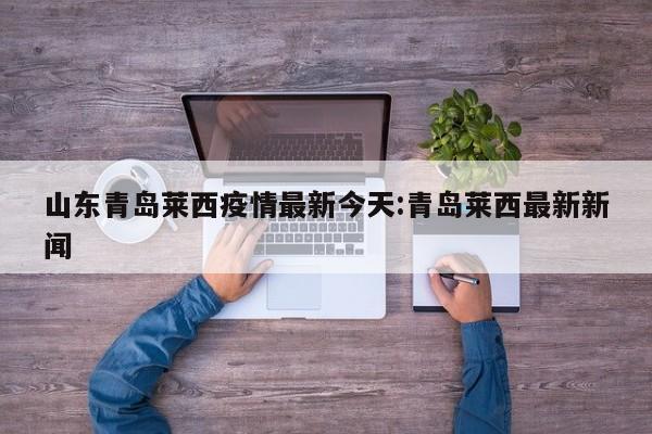 山东青岛莱西疫情最新今天:青岛莱西最新新闻