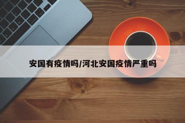 安国有疫情吗/河北安国疫情严重吗