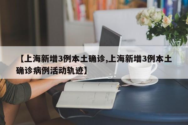 【上海新增3例本土确诊,上海新增3例本土确诊病例活动轨迹】