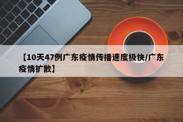 【10天47例广东疫情传播速度极快/广东疫情扩散】