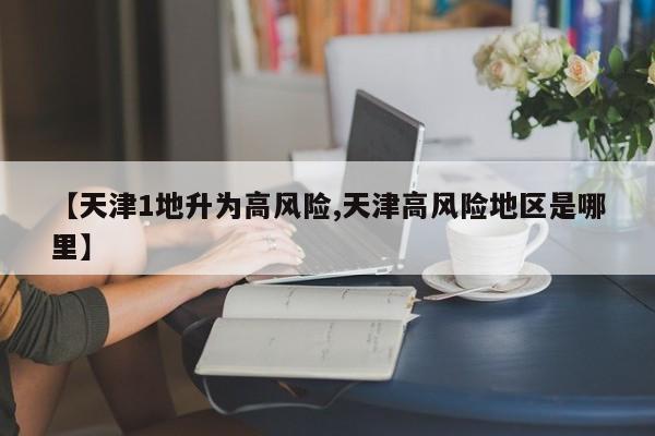 【天津1地升为高风险,天津高风险地区是哪里】