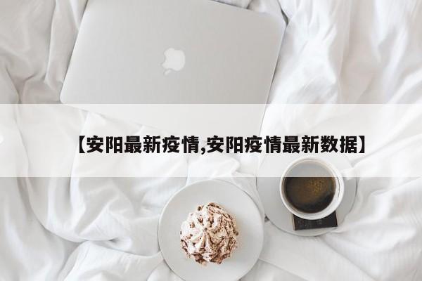 【安阳最新疫情,安阳疫情最新数据】