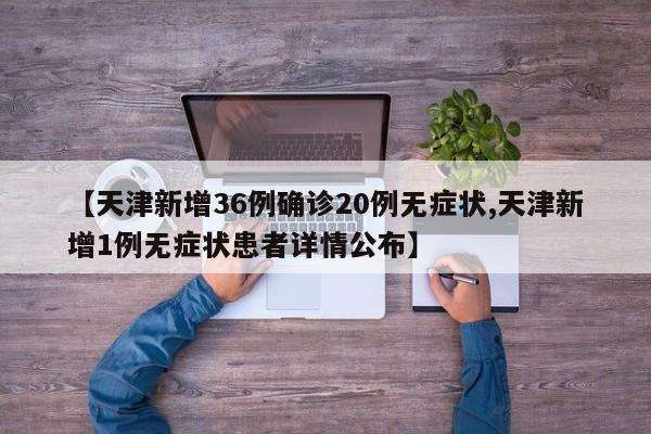 【天津新增36例确诊20例无症状,天津新增1例无症状患者详情公布】