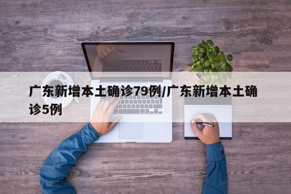 广东新增本土确诊79例/广东新增本土确 诊5例
