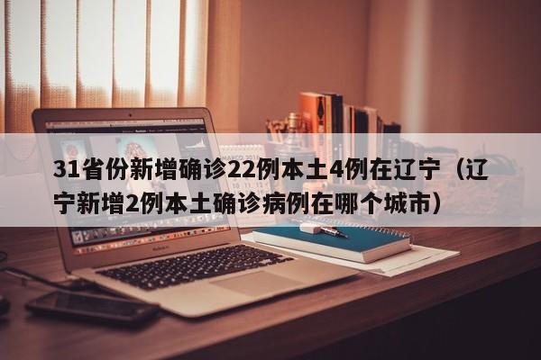 31省份新增确诊22例本土4例在辽宁(辽宁新增2例本土确诊病例在哪个城市)