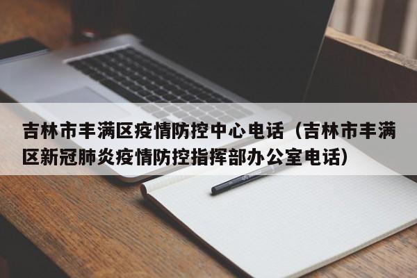 吉林市丰满区疫情防控中心电话(吉林市丰满区新冠肺炎疫情防控指挥部办公室电话)