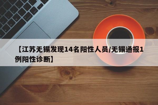 【江苏无锡发现14名阳性人员/无锡通报1例阳性诊断】
