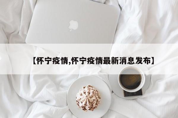 【怀宁疫情,怀宁疫情最新消息发布】