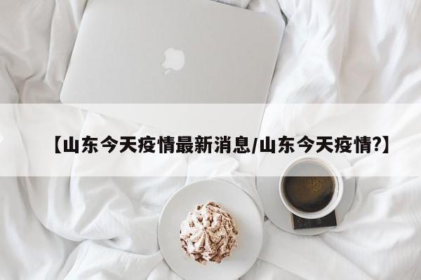 【山东今天疫情最新消息/山东今天疫情?】