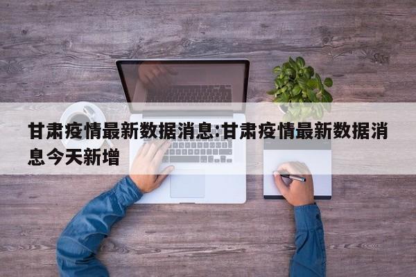 甘肃疫情最新数据消息:甘肃疫情最新数据消息今天新增
