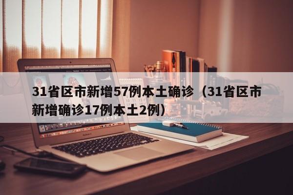 31省区市新增57例本土确诊(31省区市新增确诊17例本土2例)