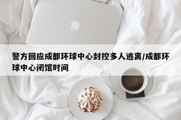 警方回应成都环球中心封控多人逃离/成都环球中心闭馆时间