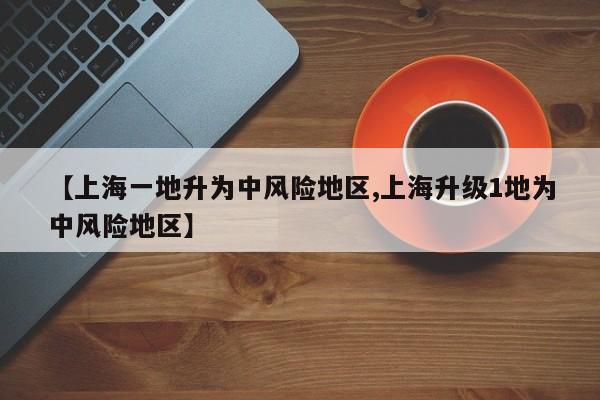 【上海一地升为中风险地区,上海升级1地为中风险地区】