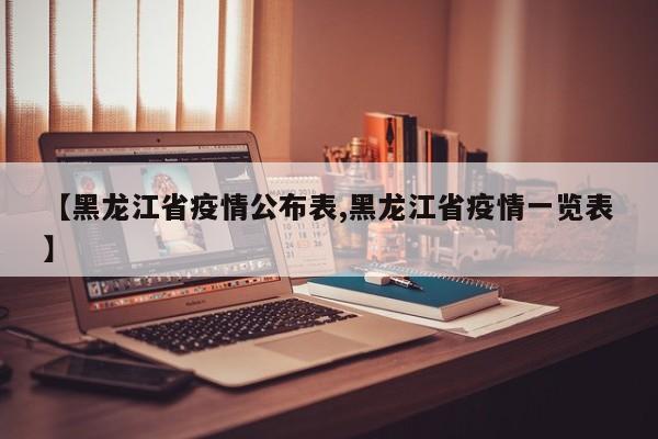 【黑龙江省疫情公布表,黑龙江省疫情一览表】