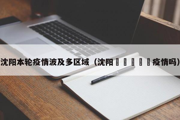 沈阳本轮疫情波及多区域(沈阳🈶️疫情吗)