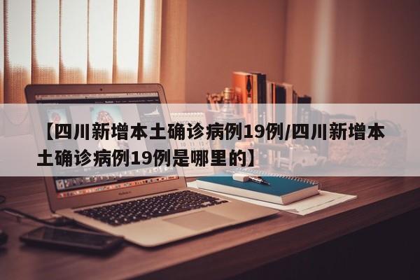 【四川新增本土确诊病例19例/四川新增本土确诊病例19例是哪里的】