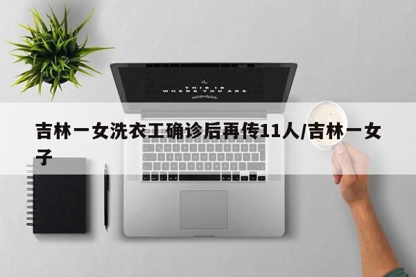 吉林一女洗衣工确诊后再传11人/吉林一女子