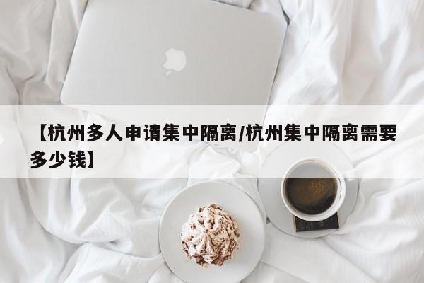 【杭州多人申请集中隔离/杭州集中隔离需要多少钱】
