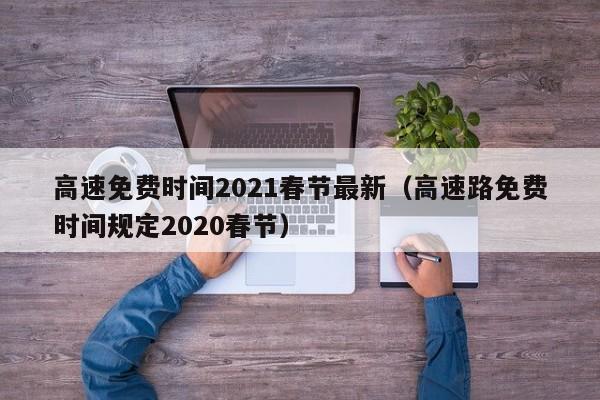 高速免费时间2021春节最新(高速路免费时间规定2020春节)