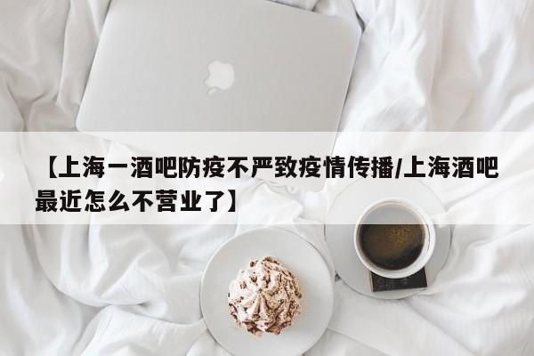 【上海一酒吧防疫不严致疫情传播/上海酒吧最近怎么不营业了】