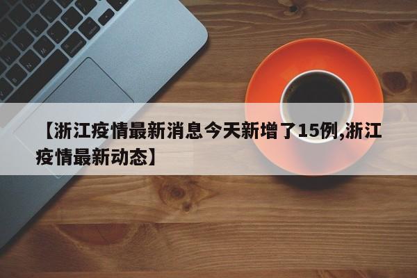 【浙江疫情最新消息今天新增了15例,浙江疫情最新动态】