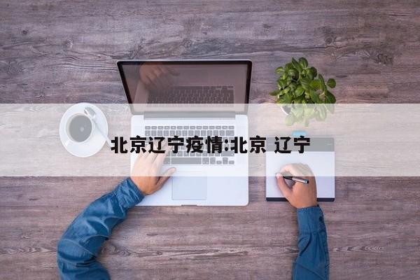 北京辽宁疫情:北京 辽宁
