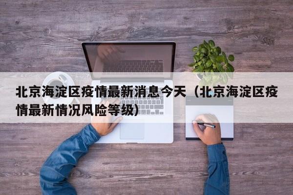 北京海淀区疫情最新消息今天(北京海淀区疫情最新情况风险等级)