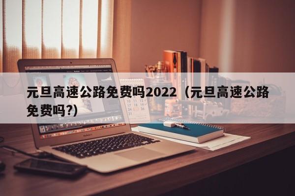元旦高速公路免费吗2022(元旦高速公路免费吗?)