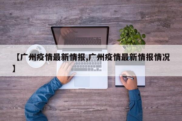 【广州疫情最新情报,广州疫情最新情报情况】