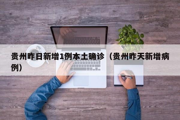 贵州昨日新增1例本土确诊(贵州昨天新增病例)
