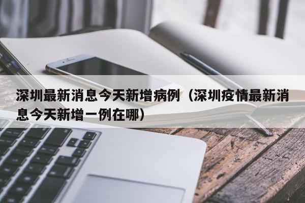 深圳最新消息今天新增病例(深圳疫情最新消息今天新增一例在哪)
