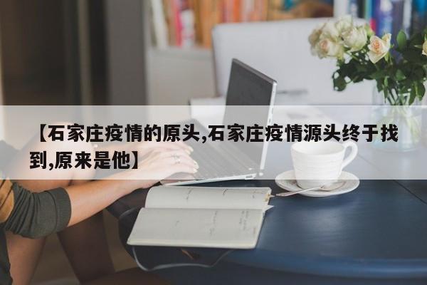 【石家庄疫情的原头,石家庄疫情源头终于找到,原来是他】