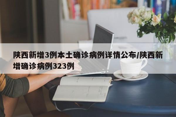 陕西新增3例本土确诊病例详情公布/陕西新增确诊病例323例