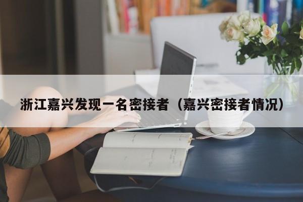 浙江嘉兴发现一名密接者(嘉兴密接者情况)