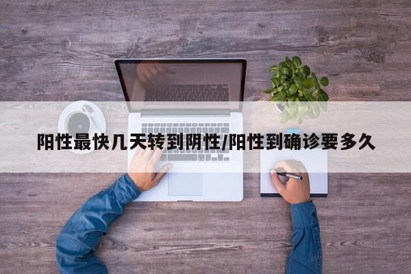 阳性最快几天转到阴性/阳性到确诊要多久