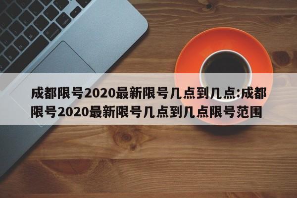 成都限号2020最新限号几点到几点:成都限号2020最新限号几点到几点限号范围