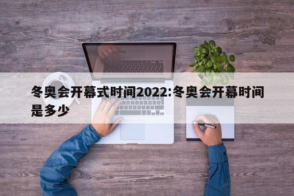 冬奥会开幕式时间2022:冬奥会开幕时间是多少