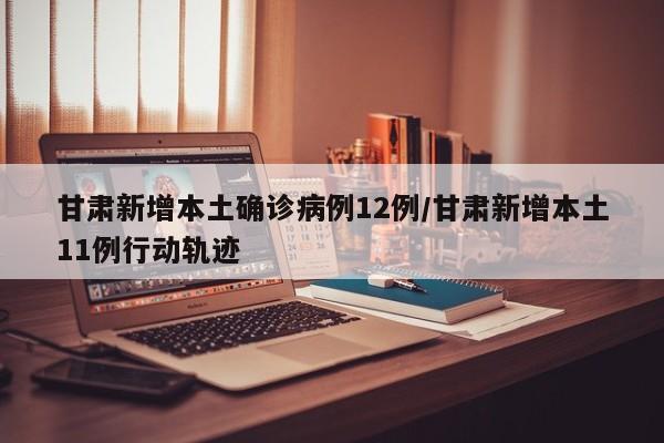 甘肃新增本土确诊病例12例/甘肃新增本土11例行动轨迹