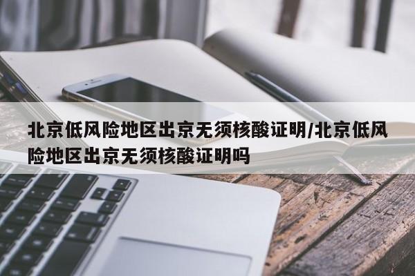 北京低风险地区出京无须核酸证明/北京低风险地区出京无须核酸证明吗
