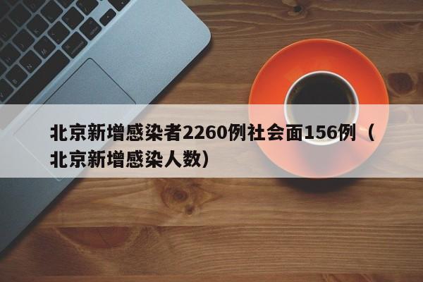 北京新增感染者2260例社会面156例(北京新增感染人数)