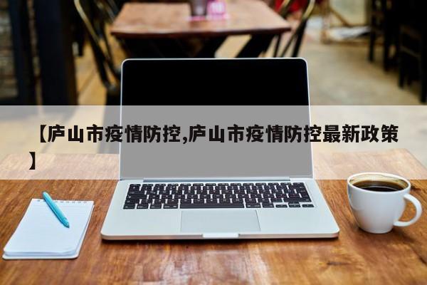【庐山市疫情防控,庐山市疫情防控最新政策】