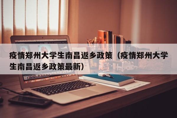 疫情郑州大学生南昌返乡政策(疫情郑州大学生南昌返乡政策最新)