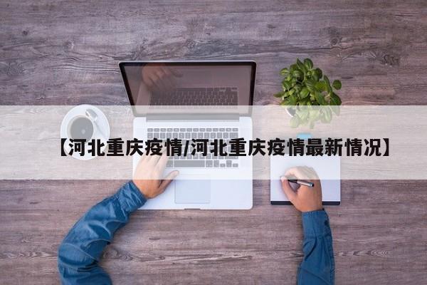 【河北重庆疫情/河北重庆疫情最新情况】