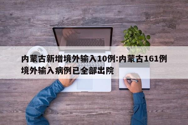 内蒙古新增境外输入10例:内蒙古161例境外输入病例已全部出院